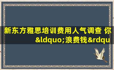 新东方雅思培训费用人气调查 你“浪费钱”了吗？